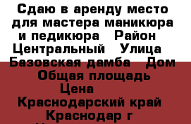 Сдаю в аренду место для мастера маникюра и педикюра › Район ­ Центральный › Улица ­ Базовская дамба › Дом ­ 8 › Общая площадь ­ 10 › Цена ­ 500 - Краснодарский край, Краснодар г. Недвижимость » Помещения аренда   